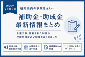 【2026年7月第2週】福岡県の補助金・助成金情報まとめ|最新の公募・締切情報